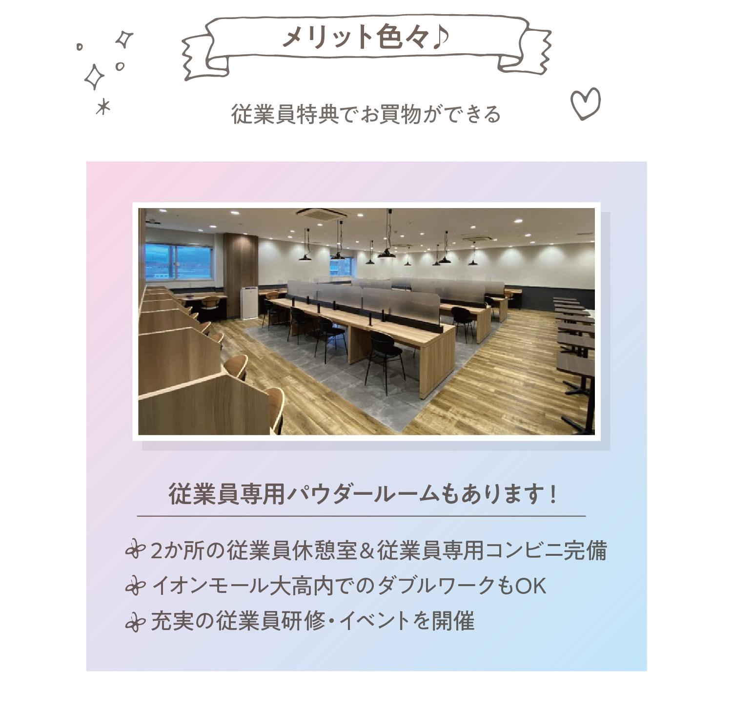 従業員特典でお買物ができるメリット色々♪2か所の従業員休憩室＆従業員専用コンビニ完備イオンモール大高内でのダブルワークもOK充実の従業員研修・イベントを開催従業員専用パウダールームもあります！