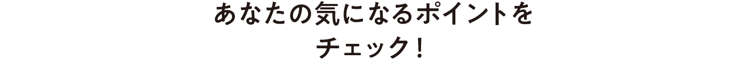 あなたの気になるポイントをチェック！