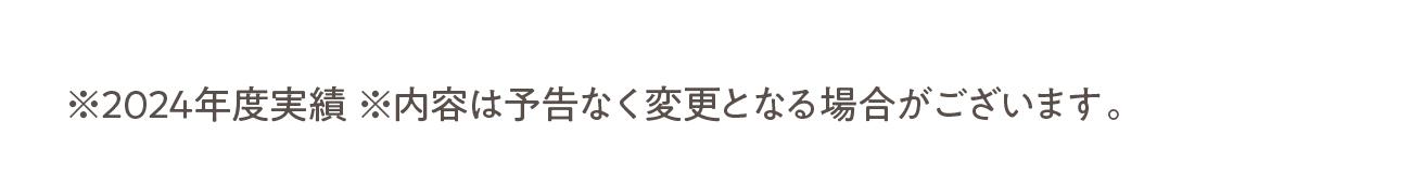 ※2024年度実績 ※内容は予告なく変更となる場合がございます。