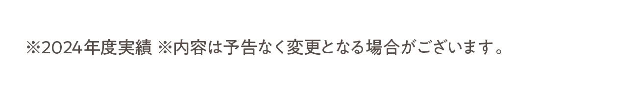 ※2024年度実績 ※内容は予告なく変更となる場合がございます。