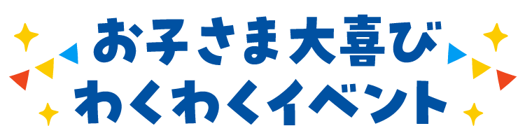 お子さま大喜びわくわくイベント