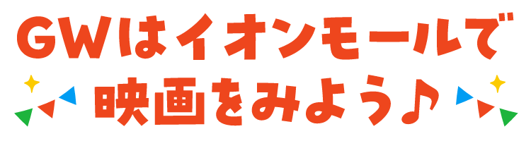 GWはイオンモールで映画をみよう♪