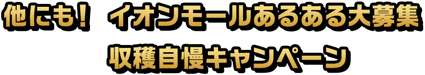他にも！イオンモールあるある大募集 収穫自慢キャンペーン