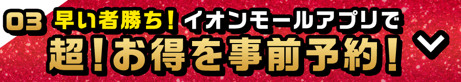 早い者勝ち！ イオンモールアプリで予約！ 超！お得を事前予約！