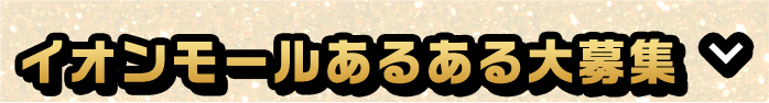 みんなのあるあるを投稿しよう！ イオンモールあるある大募集