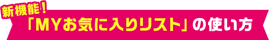 新機能！ 「MYお気に入りリスト」の使い方