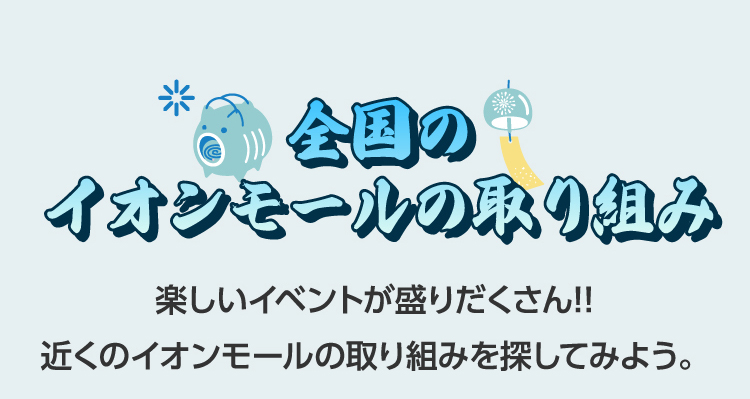全国のイオンモールの取り組み　楽しいイベントが盛りだくさん!!近くのイオンモールの取り組みを探してみよう。