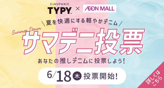 CIAOPANIC TYPY TM X AEON MALL　\夏を快適にする軽やかデニム/Summer Denimサマデニ投票　あなたの推しデニムに投票しよう！6/18木投票開始！詳しくはこちら