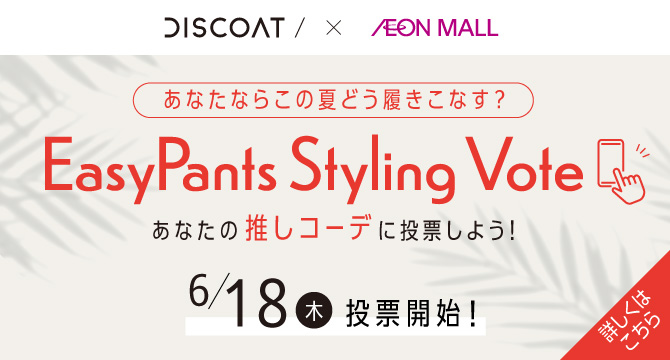 DISCOAT X AEONMALL　あなたならこの夏どう履きこなす？EasyPants Styling Vote　あなたの推しコーデに投票しよう！6/18木投票開始！詳しくはこちら