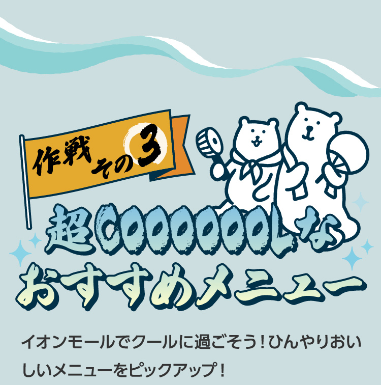 作戦その3超COOOOOOLなおすす商品ひんやり美味しい夏メニューや超クールなアイテムが続々登場。その一部をご紹介!!