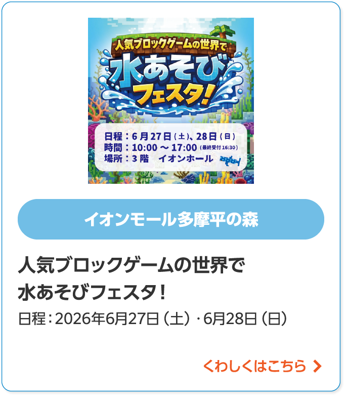 イオンモール多摩平の森人気ブロックゲームの世界で水遊びフェスタ日程:2026年6月27日(土)・6月28(日)くわしくはこちら