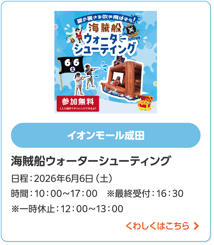 イオンモール成田海賊船ウォーターシューティング日程：2026年6月6日（土）時間：10：00～17：00　※最終受付：16：30　※一時休止：12：00～13：00くわしくはこちら
