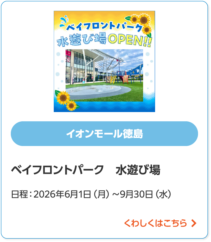 イオンモール徳島ベイフロントパーク 水遊び場日程:2026年6月1(月)~9月30日(水)くわしくはこちら