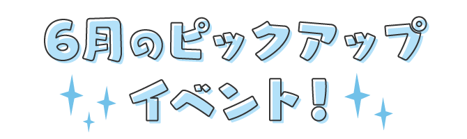 6月のピックアップイベント！