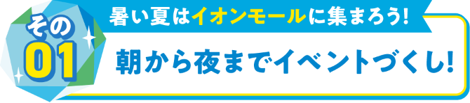その01暑い夏はイオンモールに集まろう！朝から夜までイベントづくし！
