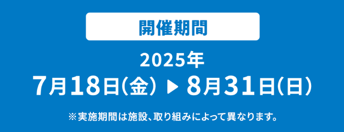 開催期間2025年7月18日(金)▶8月31日(日)※実施期間は施設、取り組みによって異なります。
