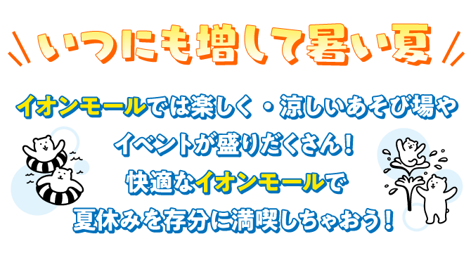 いつにぎ増して暑い夏イオンモールでは楽しく・涼しいあそび場やイベントが盛りだくさん！快適なイオンモールで夏休みを存分に満喫しちゃおう！
