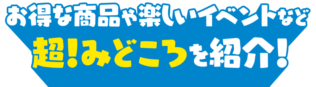 お得な商品や楽しいイベントなど超！みどころを紹介！