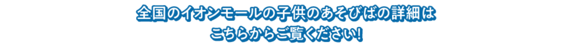 全国のイオンモールの子供のあそびばの詳細はこちらからご覧ください！