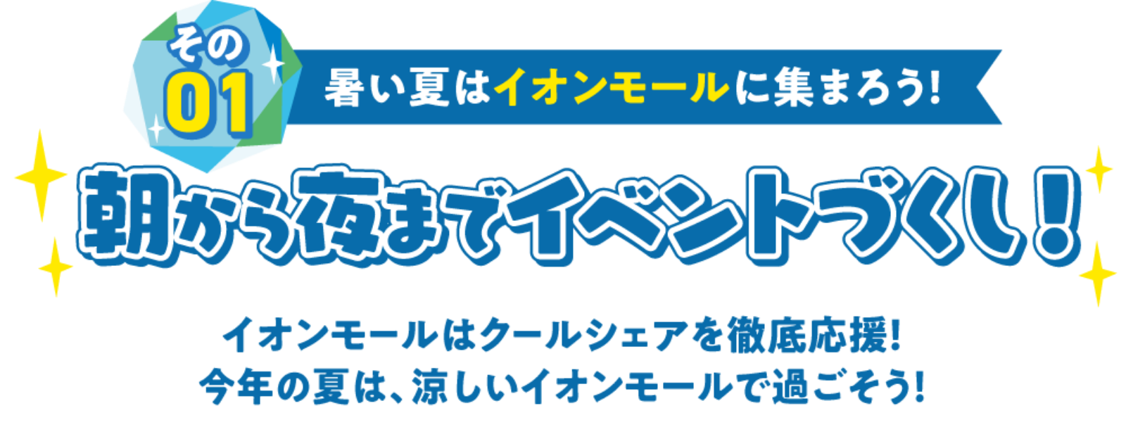 その01暑い夏はイオンモールに集まろう！朝から夜までイベントづくし！イオンモールはクールシェアを徹底応援！今年の夏は、涼しいイオンモールで過ごそう！
