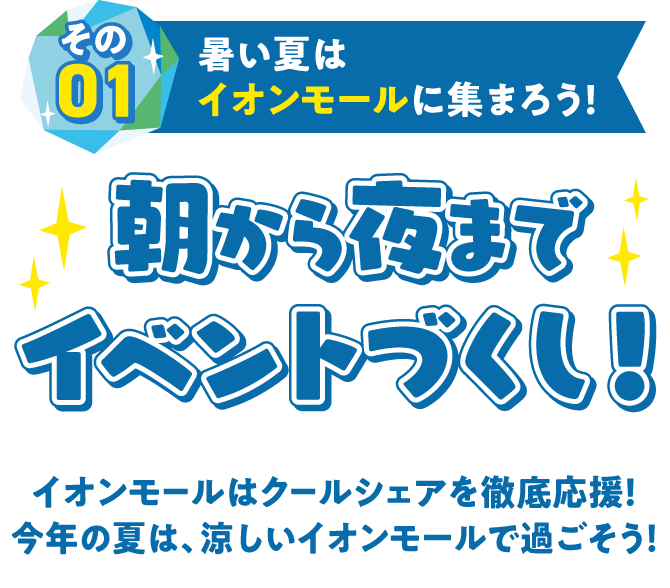 その01暑い夏はイオンモールに集まろう！朝から夜までイベントづくし！イオンモールはクールシェアを徹底応援！今年の夏は、涼しいイオンモールで過ごそう！