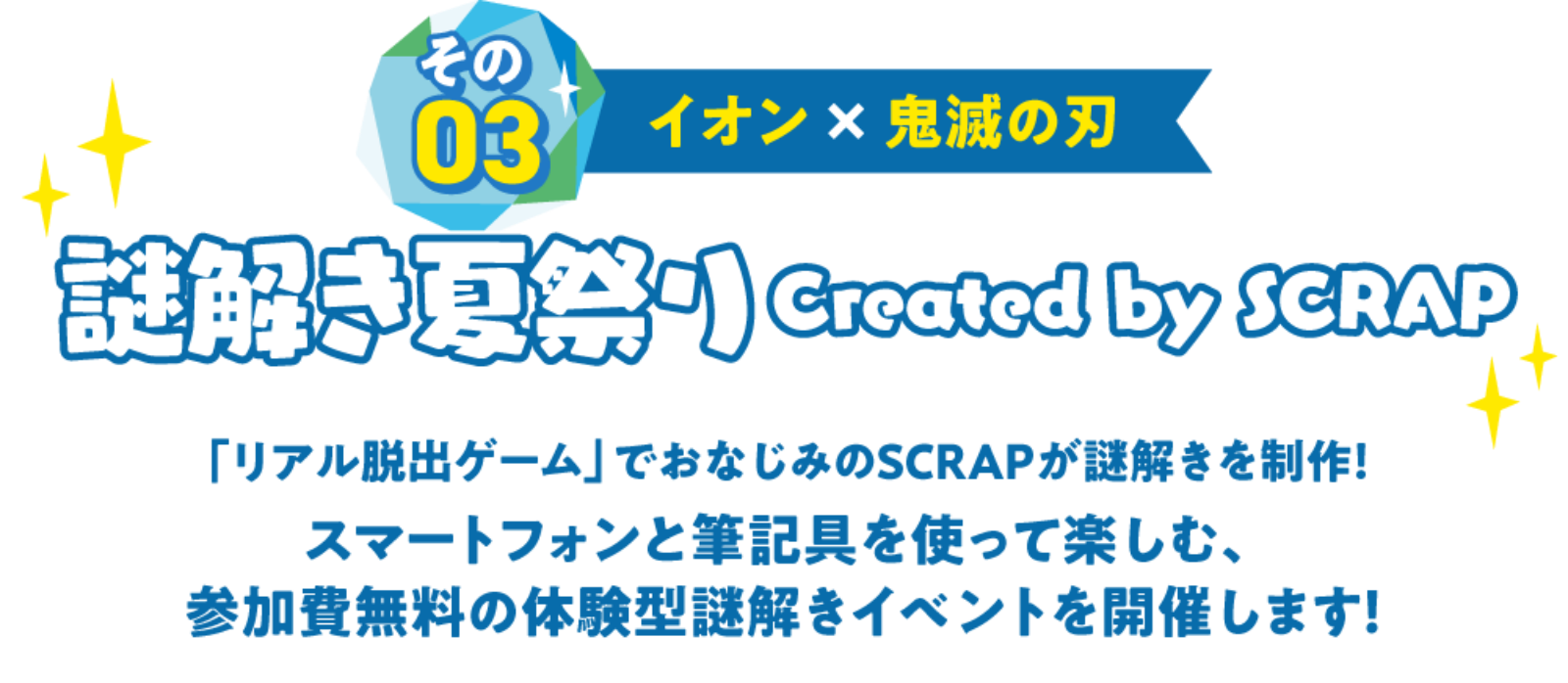 その03イオン×鬼滅の刃謎解き夏祭り Created by SCRAP「リアル脱出ゲーム」でおなじみのSCRAPが謎解きを制作！スマートフォンと筆記具を使って楽しむ、参加費無料の体験型謎解きイベントを開催します！