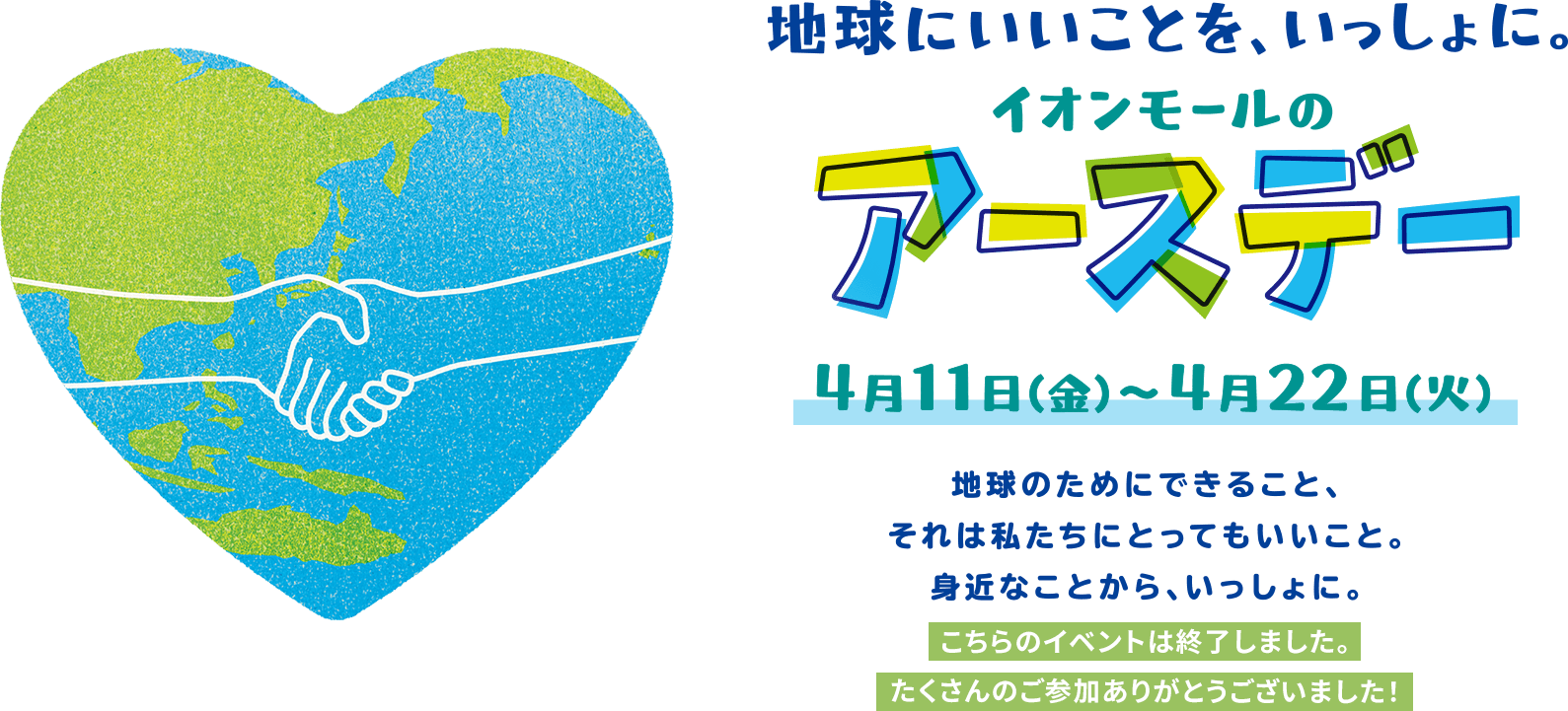 イオンモールのアースデー 4月11日（金）から4月22日（火） 地球のためにできること、それは私たちにとってもいいこと。身近なことから、いっしょに。 こちらのイベントは終了しました。たくさんのご参加ありがとうございました！