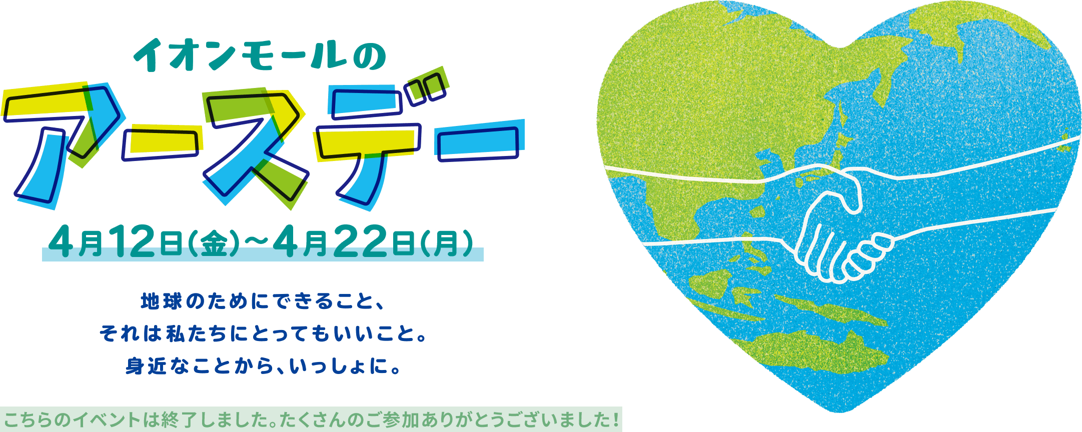 イオンモールのアースデー 4月12日（金）から4月22日（月） 地球のためにできること、それは私たちにとってもいいこと。身近なことから、いっしょに。 こちらのイベントは終了しました。たくさんのご参加ありがとうございました！