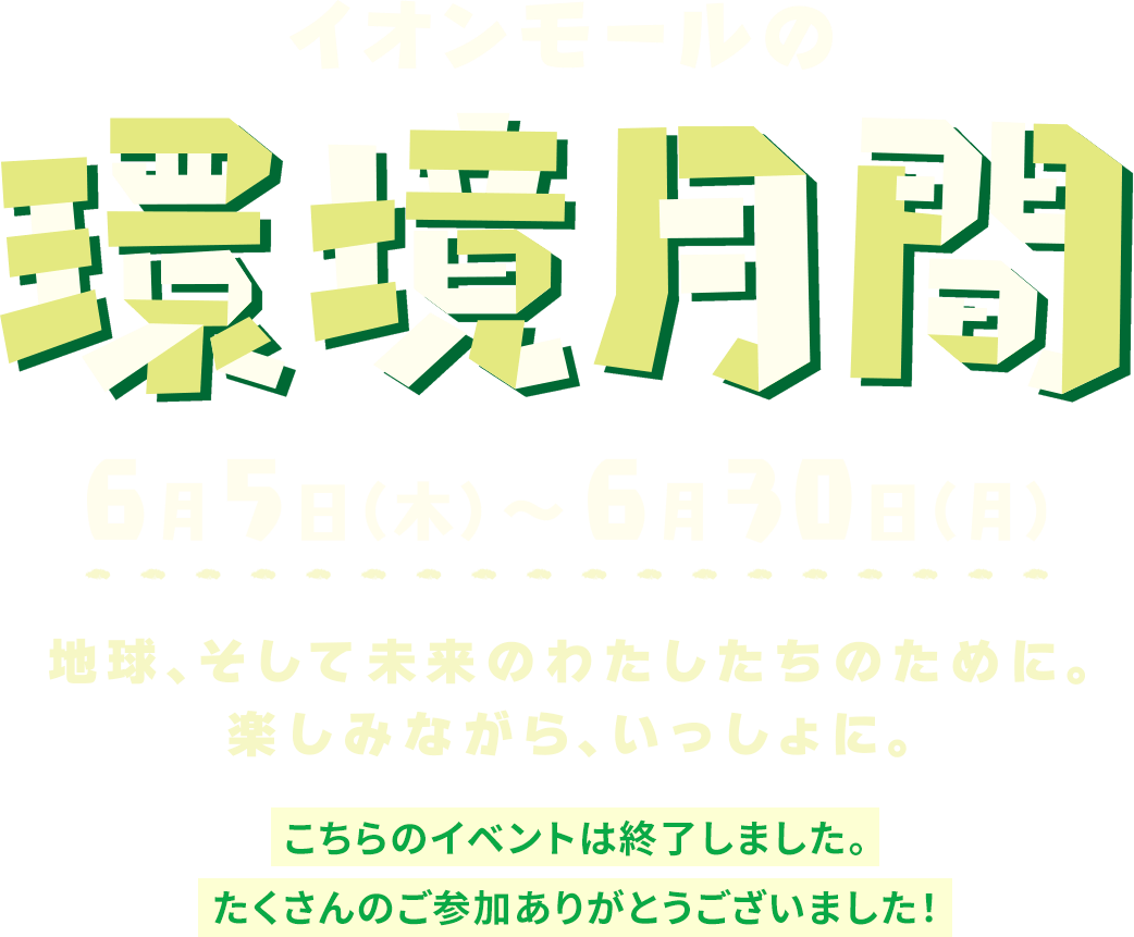 イオンモールの環境月間 6月5日（木）〜6月30日（月）地球、そして未来のわたしたちのために。楽しみながら、いっしょに。 こちらのイベントは終了しました。たくさんのご参加ありがとうございました！