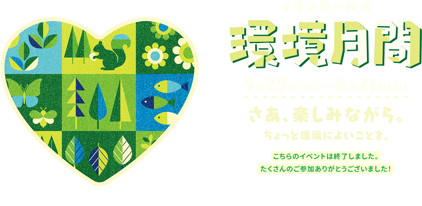 イオンモールの環境月間 5月29日（金）～6月21日（日） さあ、楽しみながら。ちょっと環境によいことを。 こちらのイベントは終了しました。たくさんのご参加ありがとうございました！