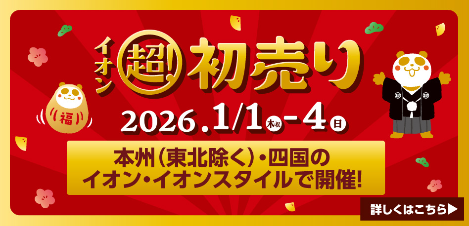 イオン超！初売り 2026.1/1 （木・祝） - 1/4（日） 本州（東北除く）・四国のイオン・イオンスタイルで開催！ 詳しくはこちらから