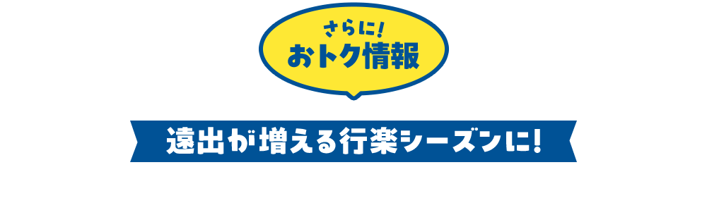 さらに！おトク情報 遠出が増える行楽シーズンに！