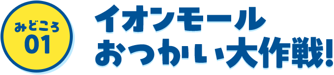 みどころ01 イオンモール おつかい大作戦！