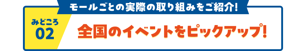 見どころ02 モールごとの実際の取り組みをご紹介！ 全国のイベントをピックアップ！