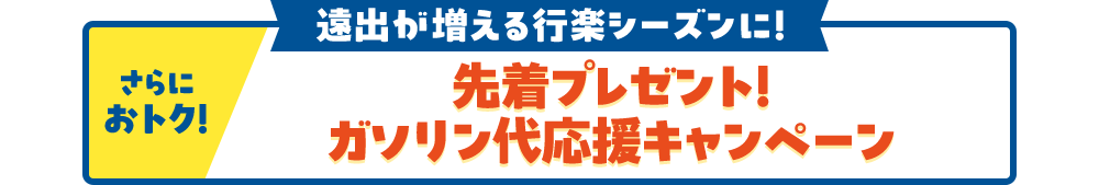 さらにおトク！ 遠出が増える行楽シーズンに！ 先着プレゼント！ ガソリン代応援キャンペーン 