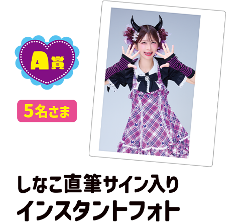 A賞[5名さま]しなこ直筆サイン入りインスタントフォト