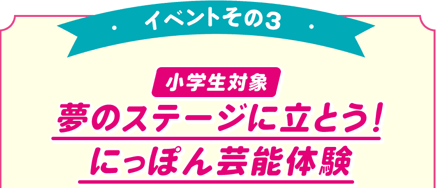 イベントその3 小学生対象 夢のステージに立とう！ にっぽん芸能体験