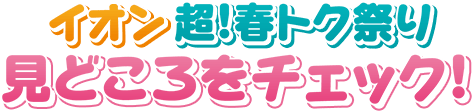 イオン超!春トク祭り 見どころをチェック！