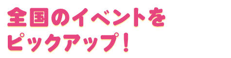 全国のイベントをピックアップ！