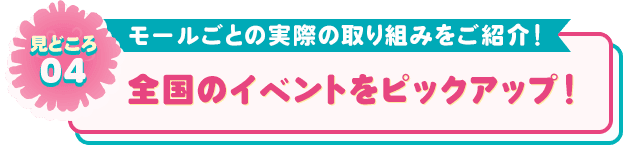 見どころ04 モールごとの実際の取り組みをご紹介！ 全国のイベントをピックアップ！