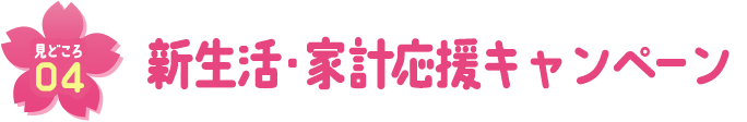 見どころ04 新生活・家計応援キャンペーン