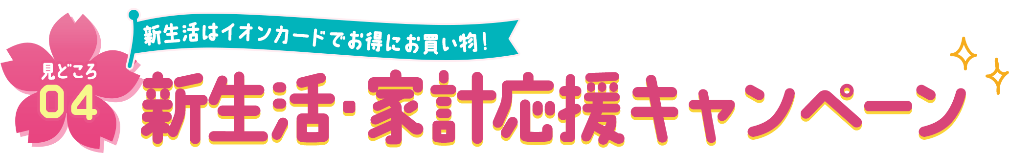 見どころ04 新生活はイオンカードでお得にお買い物！ 新生活・家計応援キャンペーン