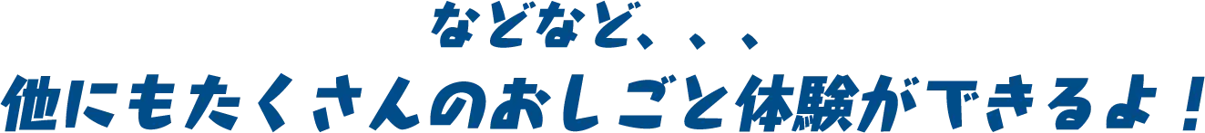などなど、、、他にもたくさんのおしごと体験ができるよ！