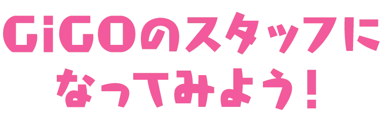 GiGOのスタッフになってみよう！