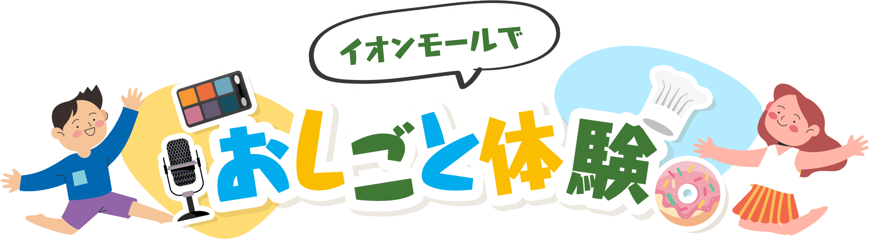 イオンモールでおしごと体験 SDGsの目標の一つ「働きがいのある仕事」をイオンモールで推進します。期間中、お子さま向けのおしごと体験イベントを全国38のイオンモールで開催！様々なプログラムに参加し働くことの楽しさを体験しましょう！