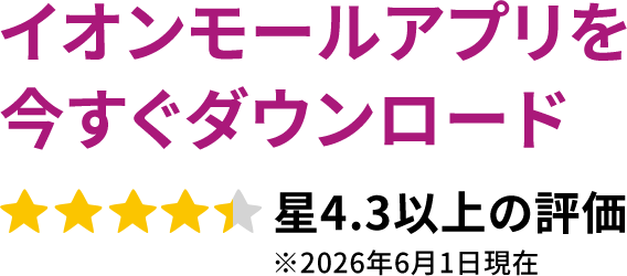 イオンモールアプリを今すぐダウンロード星4.3以上の評価 ※2026年6月1日現在
