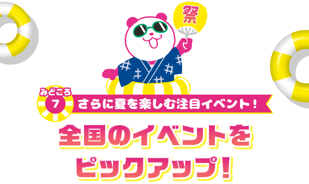 みどころ7 さらに夏を楽しむ注目イベント！ 全国のイベントをピックアップ！