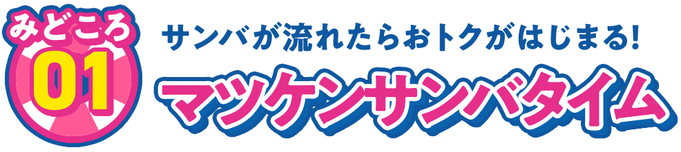 見どころ01 サンバが流れたらおトクがはじまる！ マツケンサンバタイム