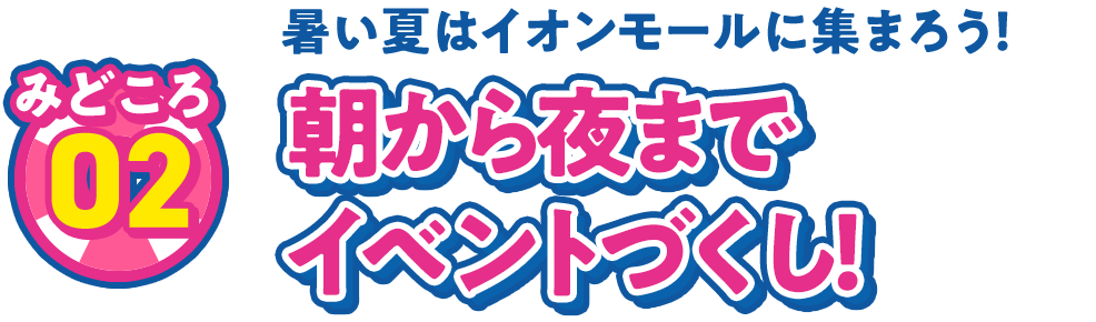 見どころ02 暑い夏はイオンモールに集まろう！ 朝から夜までイベントづくし！