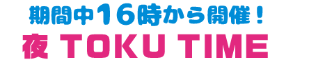 期間中16時から開催！ 夜 TOKU TIME